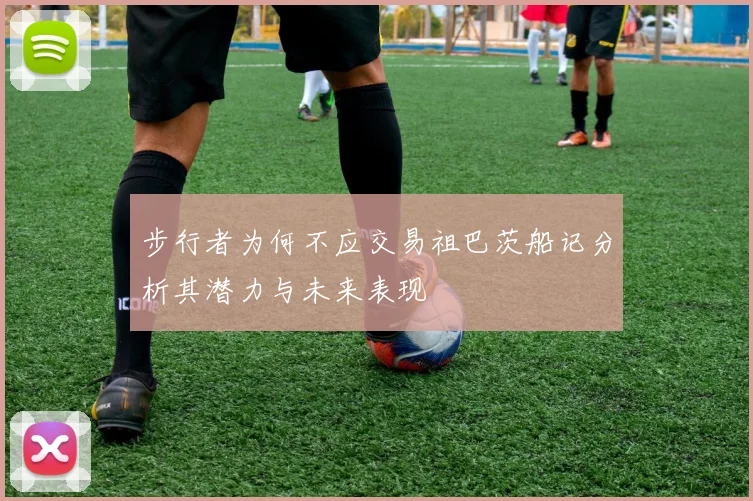 步行者为何不应交易祖巴茨船记分析其潜力与未来表现