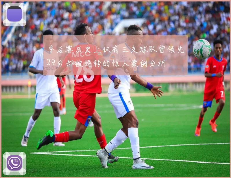 季后赛历史上仅有三支球队曾领先29分却被逆转的惊人案例分析
