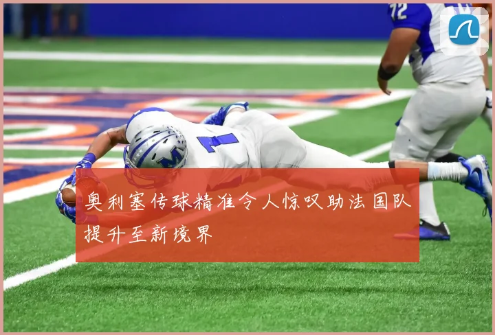 奥利塞传球精准令人惊叹助法国队提升至新境界
