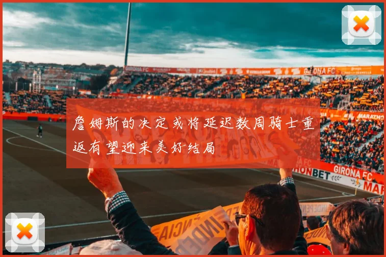 詹姆斯的决定或将延迟数周骑士重返有望迎来美好结局