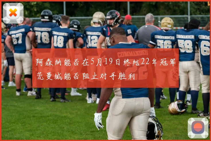 阿森纳能否在5月19日终结22年冠军荒曼城能否阻止对手胜利