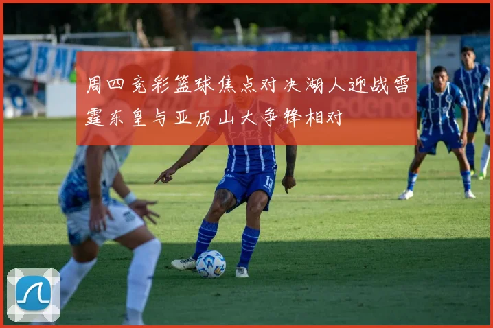 周四竞彩篮球焦点对决湖人迎战雷霆东皇与亚历山大争锋相对