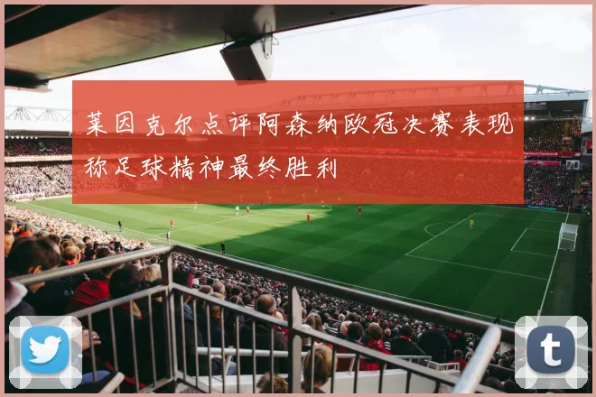 莱因克尔点评阿森纳欧冠决赛表现称足球精神最终胜利