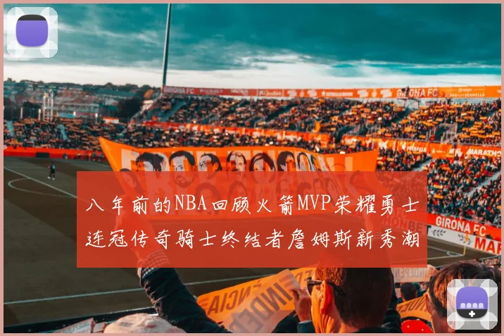 八年前的NBA回顾火箭MVP荣耀勇士连冠传奇骑士终结者詹姆斯新秀潮流涌动