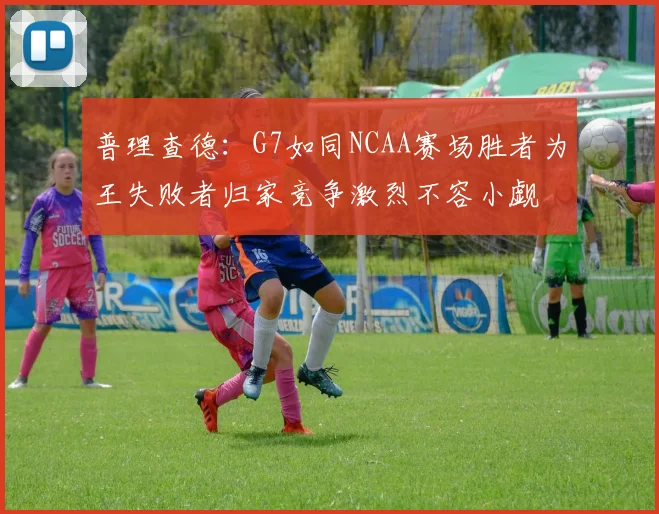 普理查德：G7如同NCAA赛场胜者为王失败者归家竞争激烈不容小觑