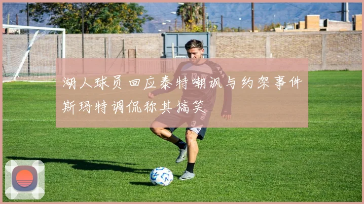 湖人球员回应泰特嘲讽与约架事件斯玛特调侃称其搞笑