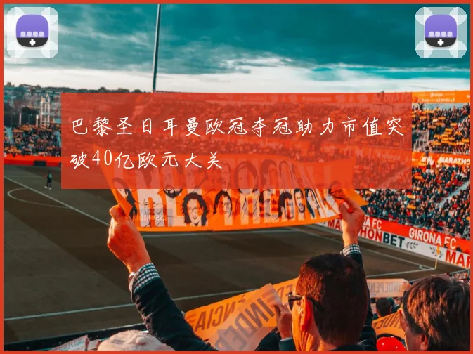 巴黎圣日耳曼欧冠夺冠助力市值突破40亿欧元大关
