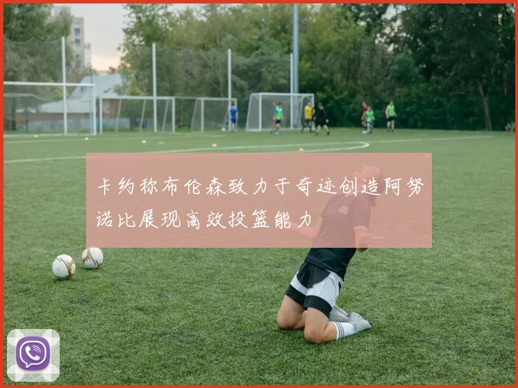 卡约称布伦森致力于奇迹创造阿努诺比展现高效投篮能力