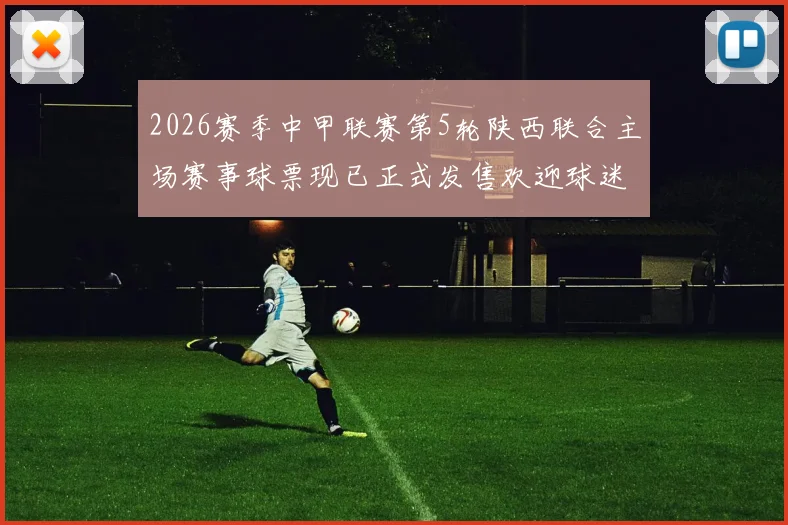 2026赛季中甲联赛第5轮陕西联合主场赛事球票现已正式发售欢迎球迷踊跃购买