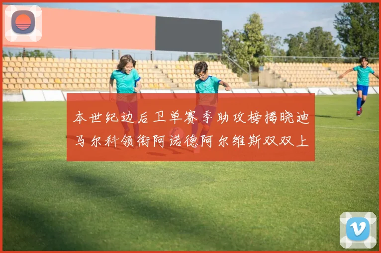 本世纪边后卫单赛季助攻榜揭晓迪马尔科领衔阿诺德阿尔维斯双双上榜