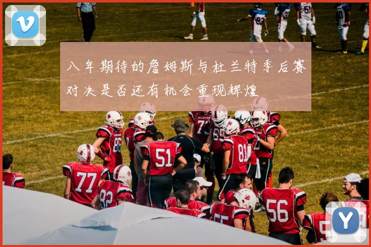 八年期待的詹姆斯与杜兰特季后赛对决是否还有机会重现辉煌