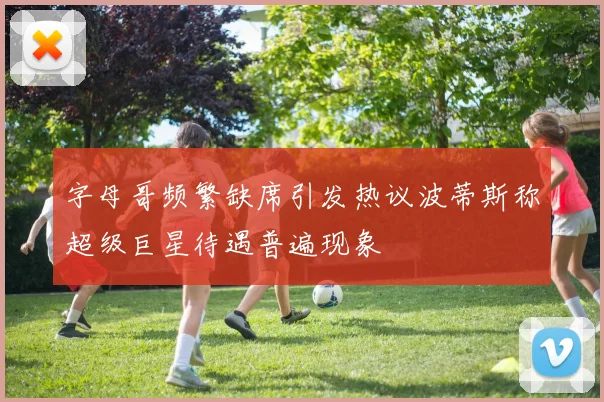字母哥频繁缺席引发热议波蒂斯称超级巨星待遇普遍现象