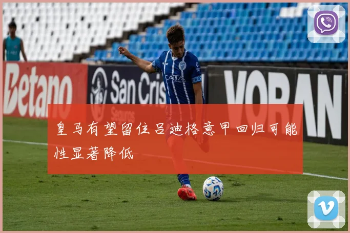 皇马有望留住吕迪格意甲回归可能性显著降低
