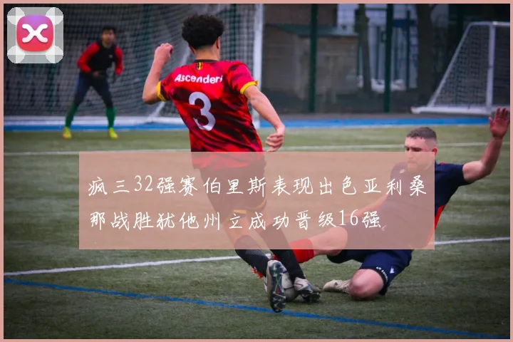 疯三32强赛伯里斯表现出色亚利桑那战胜犹他州立成功晋级16强