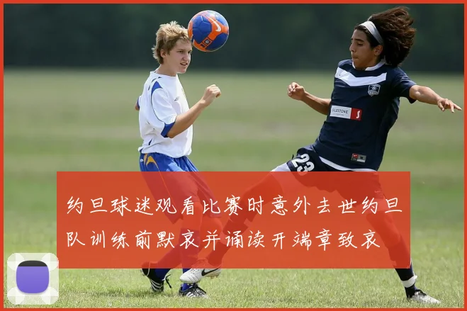 约旦球迷观看比赛时意外去世约旦队训练前默哀并诵读开端章致哀