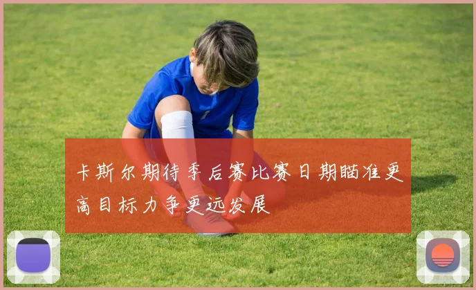 卡斯尔期待季后赛比赛日期瞄准更高目标力争更远发展