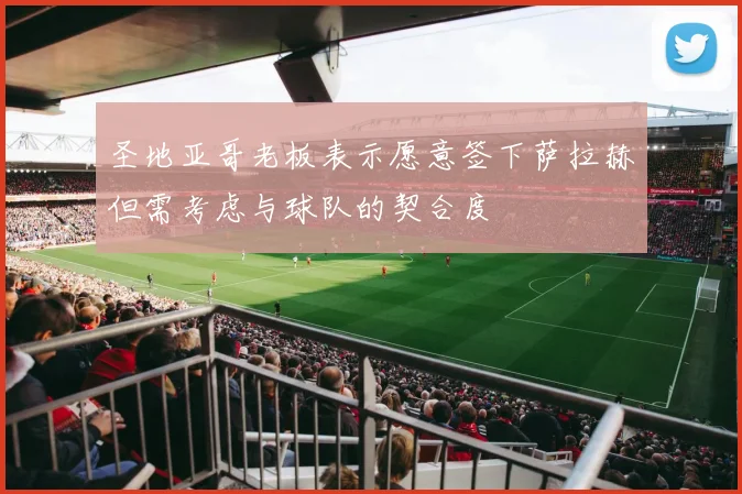 圣地亚哥老板表示愿意签下萨拉赫但需考虑与球队的契合度