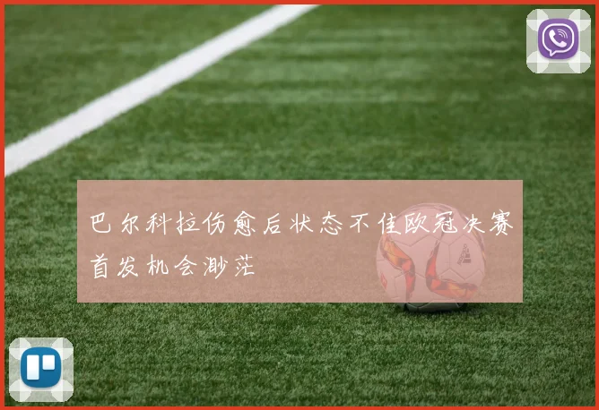 巴尔科拉伤愈后状态不佳欧冠决赛首发机会渺茫