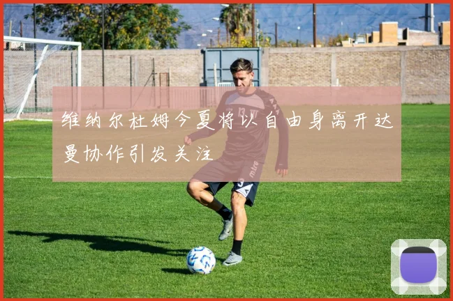 维纳尔杜姆今夏将以自由身离开达曼协作引发关注