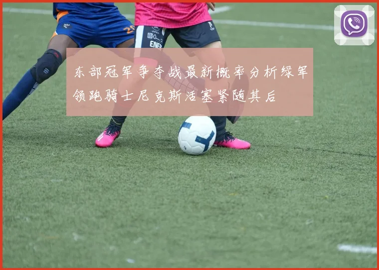 东部冠军争夺战最新概率分析绿军领跑骑士尼克斯活塞紧随其后