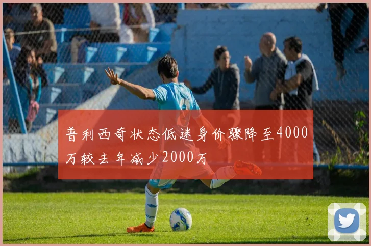 普利西奇状态低迷身价骤降至4000万较去年减少2000万