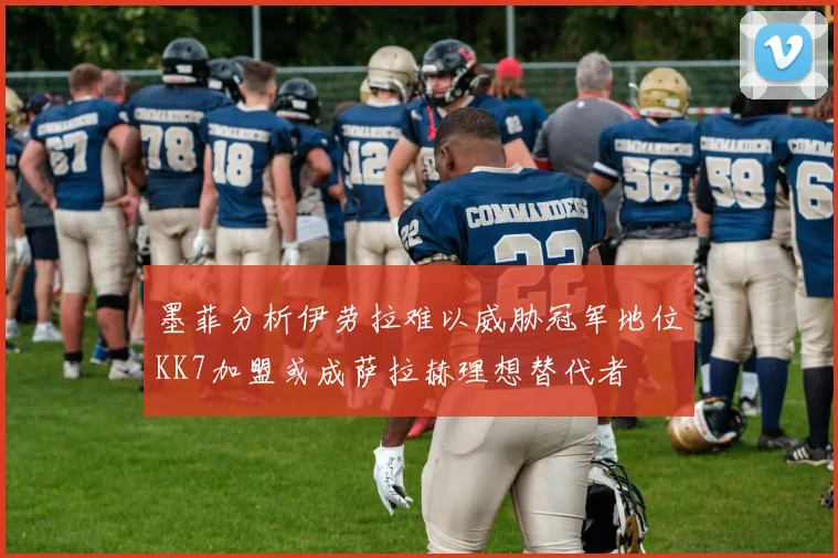 墨菲分析伊劳拉难以威胁冠军地位KK7加盟或成萨拉赫理想替代者