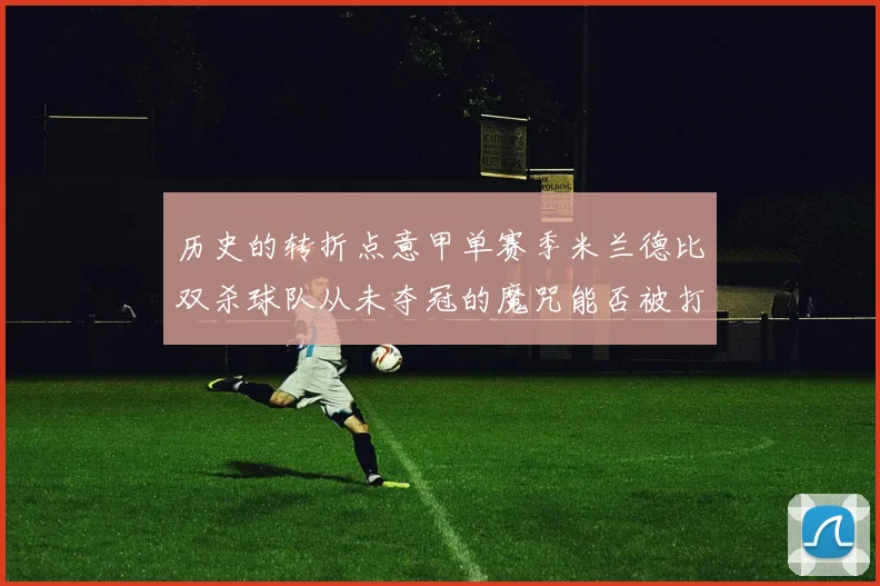 历史的转折点意甲单赛季米兰德比双杀球队从未夺冠的魔咒能否被打破